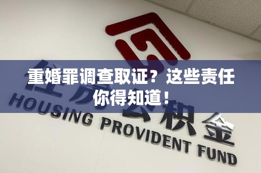 沈阳重婚罪调查取证？这些责任你得知道！