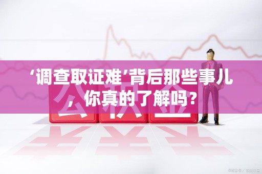 沈阳‘调查取证难’背后那些事儿，你真的了解吗？