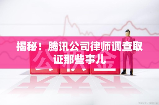 沈阳揭秘!腾讯公司律师调查取证那些事儿 沈阳揭秘!腾讯公司律师调查取证那些事儿