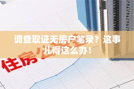 沈阳调查取证无房户笔录？这事儿得这么办！