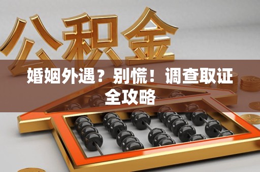 沈阳婚姻外遇？别慌！调查取证全攻略